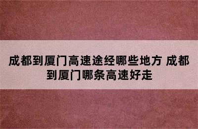 成都到厦门高速途经哪些地方 成都到厦门哪条高速好走